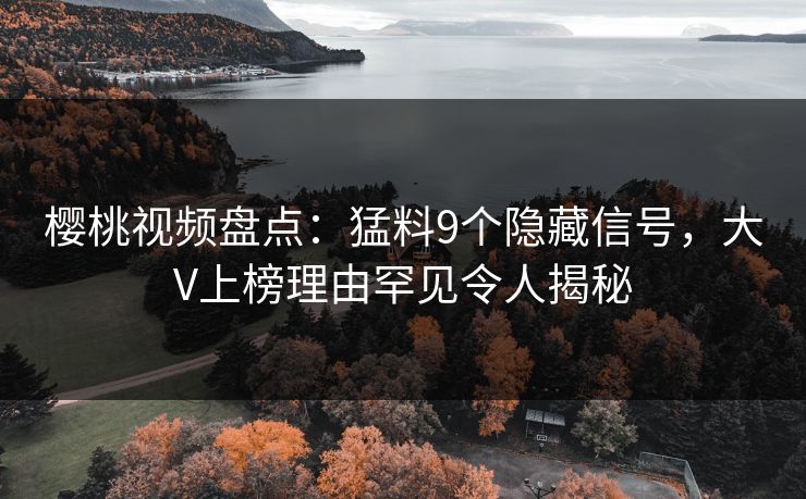 樱桃视频盘点：猛料9个隐藏信号，大V上榜理由罕见令人揭秘