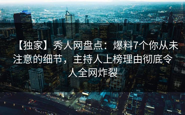 【独家】秀人网盘点：爆料7个你从未注意的细节，主持人上榜理由彻底令人全网炸裂