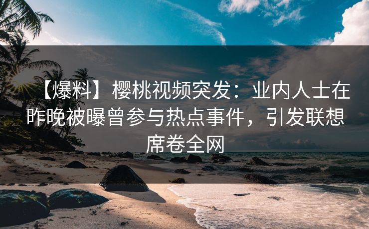 【爆料】樱桃视频突发：业内人士在昨晚被曝曾参与热点事件，引发联想席卷全网