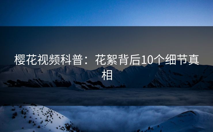 樱花视频科普：花絮背后10个细节真相