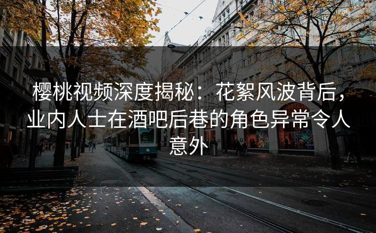 樱桃视频深度揭秘：花絮风波背后，业内人士在酒吧后巷的角色异常令人意外