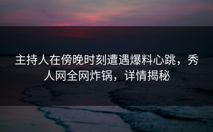 主持人在傍晚时刻遭遇爆料心跳,秀人网全网炸锅,详情揭秘