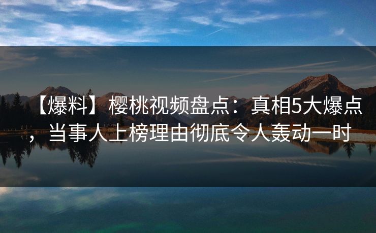 【爆料】樱桃视频盘点:真相5大爆点,当事人上榜理由彻底令人轰动一时