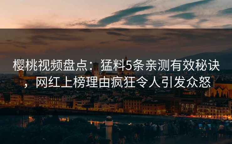 樱桃视频盘点:猛料5条亲测有效秘诀,网红上榜理由疯狂令人引发众怒
