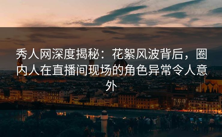 秀人网深度揭秘:花絮风波背后,圈内人在直播间现场的角色异常令人意外 秀人网深度揭秘:花絮风波背后,圈内人在直播间现场的角色异常令人意外