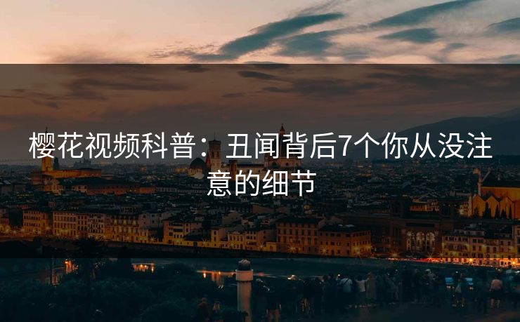 樱花视频科普:丑闻背后7个你从没注意的细节 樱花视频科普:丑闻背后7个你从没注意的细节