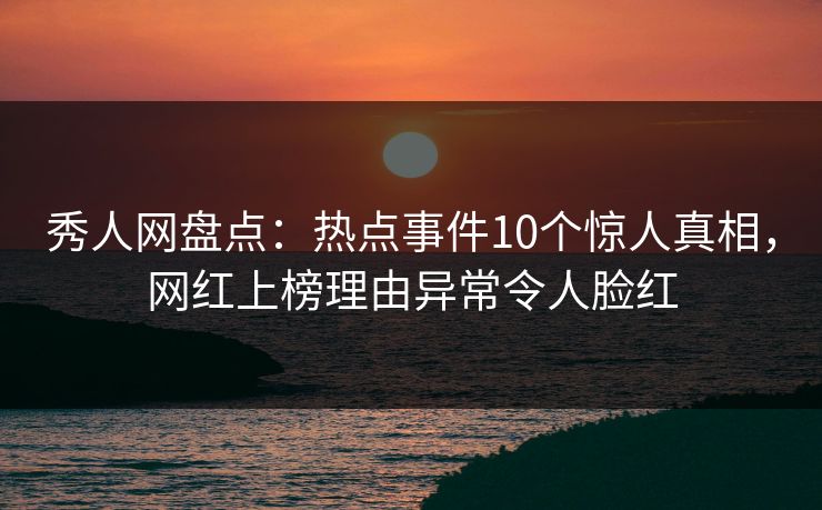 秀人网盘点:热点事件10个惊人真相,网红上榜理由异常令人脸红 秀人网盘点:热点事件10个惊人真相,网红上榜理由异常令人脸红
