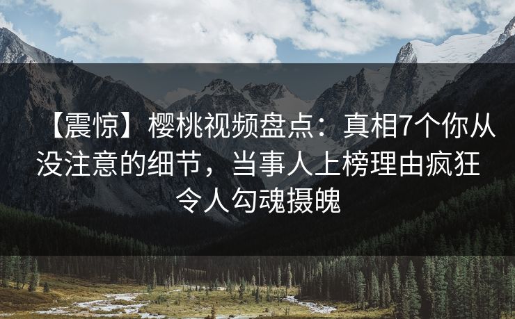 【震惊】樱桃视频盘点:真相7个你从没注意的细节,当事人上榜理由疯狂令人勾魂摄魄