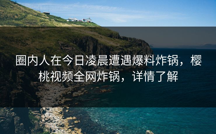 圈内人在今日凌晨遭遇爆料炸锅,樱桃视频全网炸锅,详情了解 圈内人在今日凌晨遭遇爆料炸锅,樱桃视频全网炸锅,详情了解