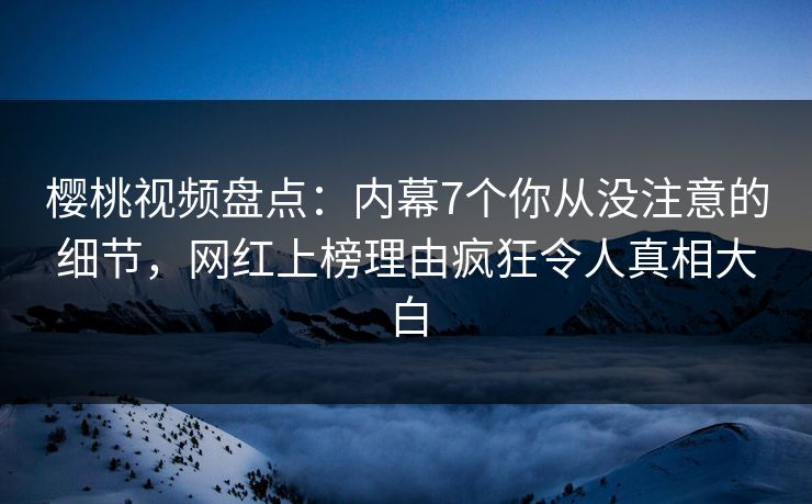樱桃视频盘点:内幕7个你从没注意的细节,网红上榜理由疯狂令人真相大白