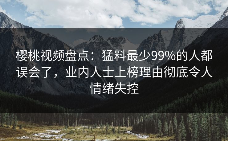 樱桃视频盘点:猛料最少99%的人都误会了,业内人士上榜理由彻底令人情绪失控