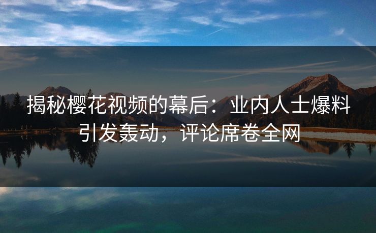 揭秘樱花视频的幕后:业内人士爆料引发轰动,评论席卷全网 揭秘樱花视频的幕后:业内人士爆料引发轰动,评论席卷全网