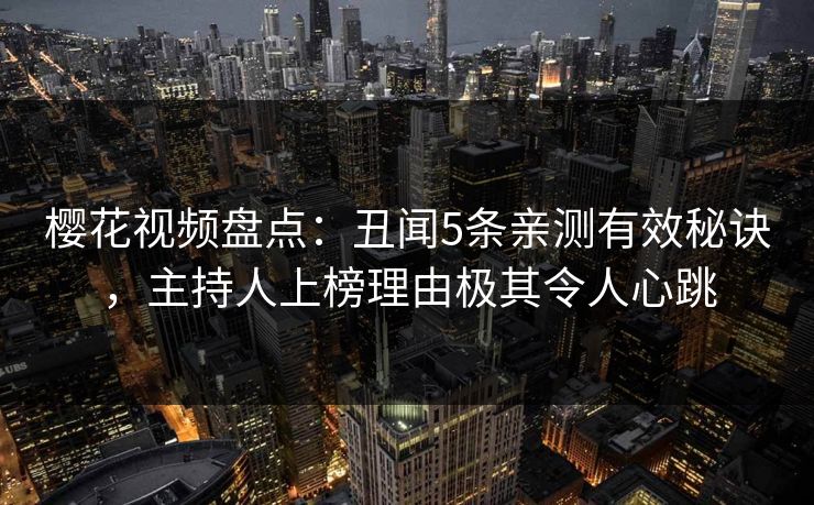 樱花视频盘点:丑闻5条亲测有效秘诀,主持人上榜理由极其令人心跳 樱花视频盘点:丑闻5条亲测有效秘诀,主持人上榜理由极其令人心跳