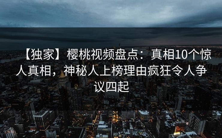 【独家】樱桃视频盘点:真相10个惊人真相,神秘人上榜理由疯狂令人争议四起