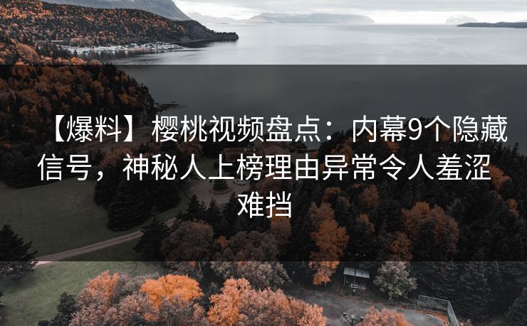 【爆料】樱桃视频盘点：内幕9个隐藏信号，神秘人上榜理由异常令人羞涩难挡