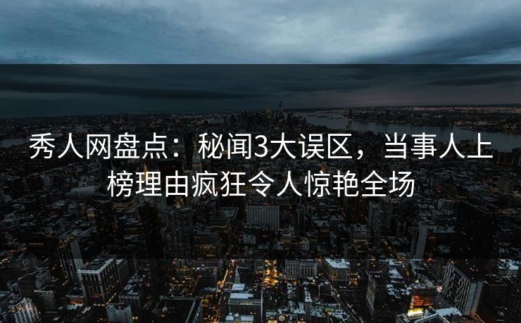 秀人网盘点:秘闻3大误区,当事人上榜理由疯狂令人惊艳全场