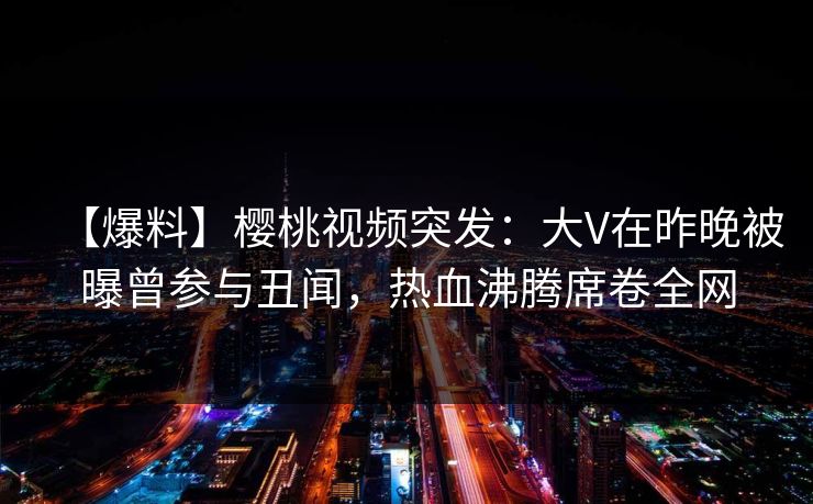 【爆料】樱桃视频突发:大V在昨晚被曝曾参与丑闻,热血沸腾席卷全网