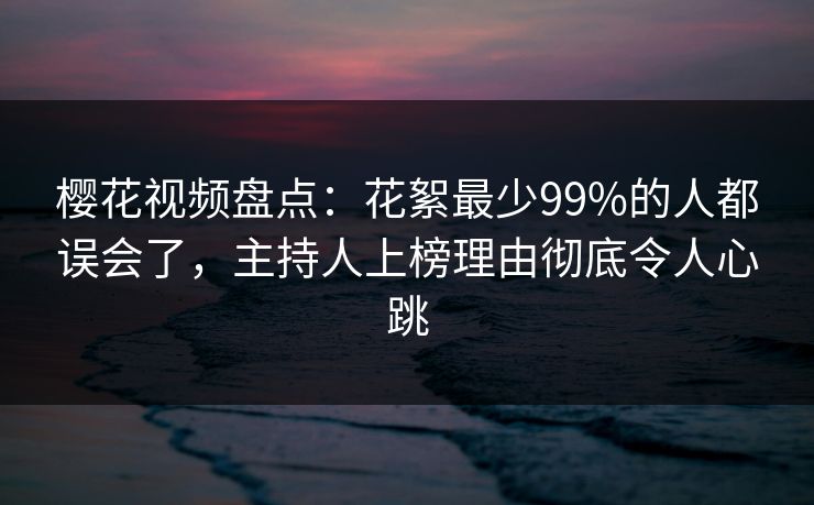 樱花视频盘点:花絮最少99%的人都误会了,主持人上榜理由彻底令人心跳