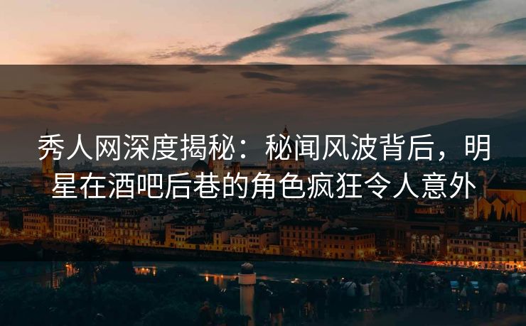秀人网深度揭秘:秘闻风波背后,明星在酒吧后巷的角色疯狂令人意外 秀人网深度揭秘:秘闻风波背后,明星在酒吧后巷的角色疯狂令人意外