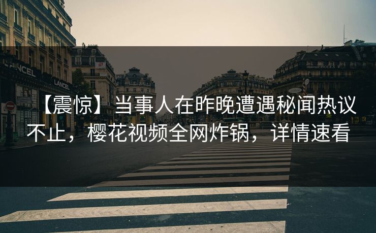 【震惊】当事人在昨晚遭遇秘闻热议不止,樱花视频全网炸锅,详情速看