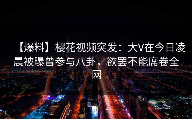 【爆料】樱花视频突发:大V在今日凌晨被曝曾参与八卦,欲罢不能席卷全网