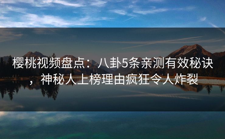 樱桃视频盘点:八卦5条亲测有效秘诀,神秘人上榜理由疯狂令人炸裂