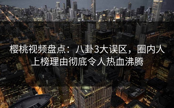 樱桃视频盘点:八卦3大误区,圈内人上榜理由彻底令人热血沸腾