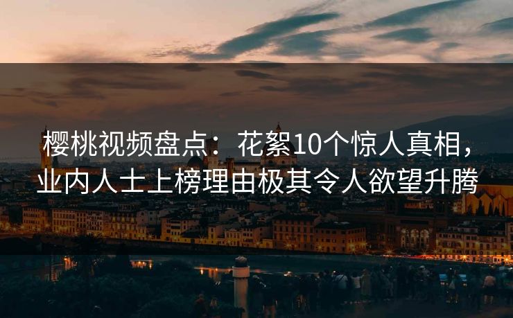 樱桃视频盘点:花絮10个惊人真相,业内人士上榜理由极其令人欲望升腾