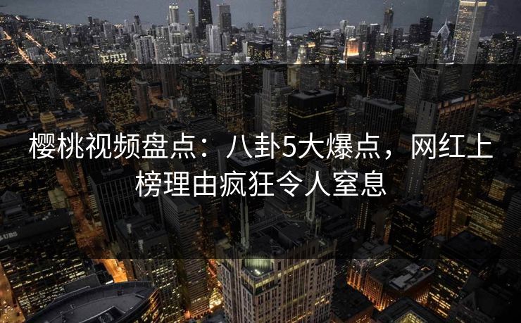 樱桃视频盘点:八卦5大爆点,网红上榜理由疯狂令人窒息