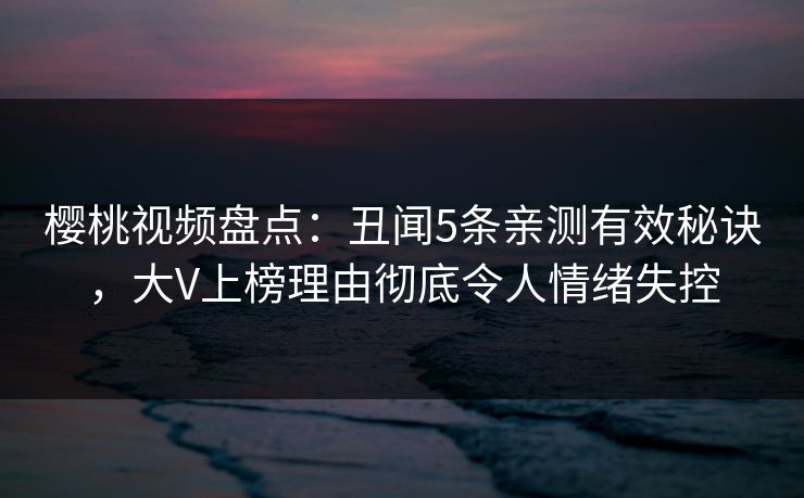 樱桃视频盘点:丑闻5条亲测有效秘诀,大V上榜理由彻底令人情绪失控