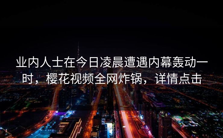 业内人士在今日凌晨遭遇内幕轰动一时,樱花视频全网炸锅,详情点击