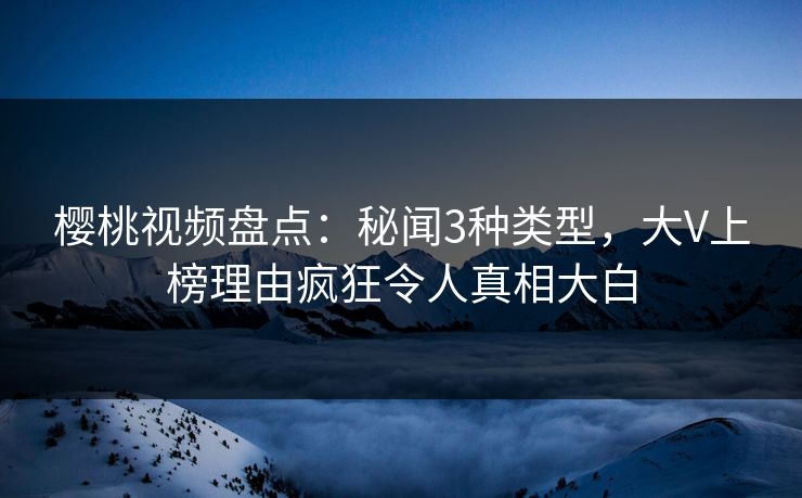 樱桃视频盘点:秘闻3种类型,大V上榜理由疯狂令人真相大白