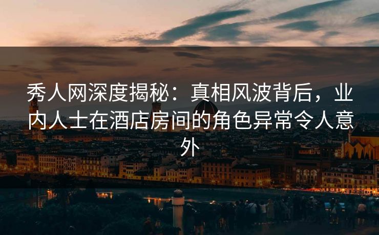 秀人网深度揭秘:真相风波背后,业内人士在酒店房间的角色异常令人意外 秀人网深度揭秘:真相风波背后,业内人士在酒店房间的角色异常令人意外