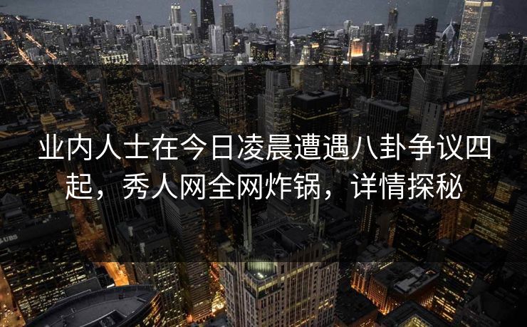 业内人士在今日凌晨遭遇八卦争议四起,秀人网全网炸锅,详情探秘 业内人士在今日凌晨遭遇八卦争议四起,秀人网全网炸锅,详情探秘