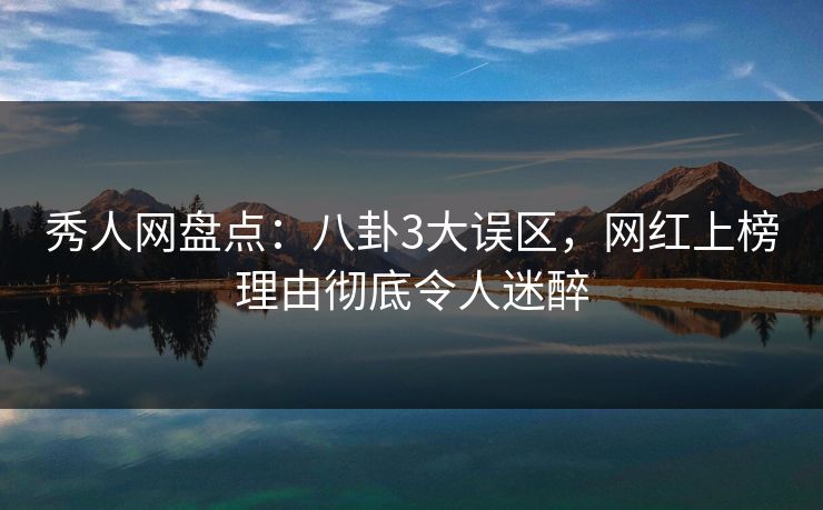 秀人网盘点：八卦3大误区，网红上榜理由彻底令人迷醉