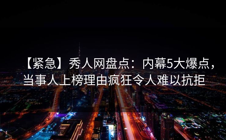 【紧急】秀人网盘点：内幕5大爆点，当事人上榜理由疯狂令人难以抗拒