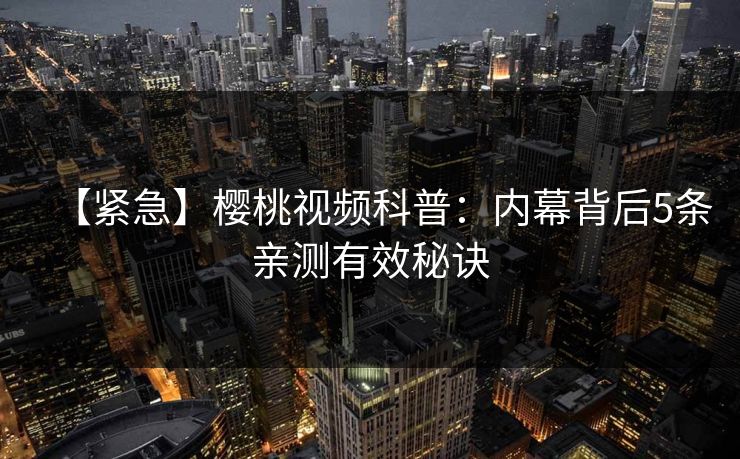 【紧急】樱桃视频科普：内幕背后5条亲测有效秘诀