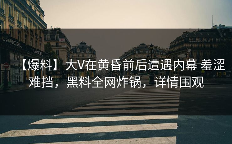【爆料】大V在黄昏前后遭遇内幕 羞涩难挡,黑料全网炸锅,详情围观 【爆料】大V在黄昏前后遭遇内幕 羞涩难挡,黑料全网炸锅,详情围观
