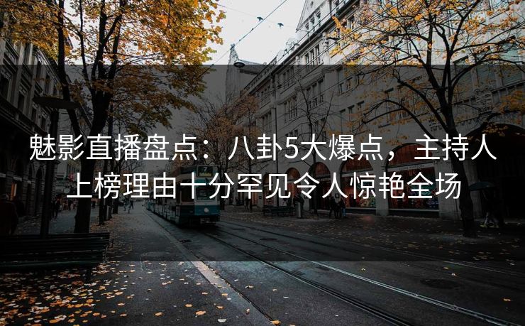 魅影直播盘点：八卦5大爆点，主持人上榜理由十分罕见令人惊艳全场