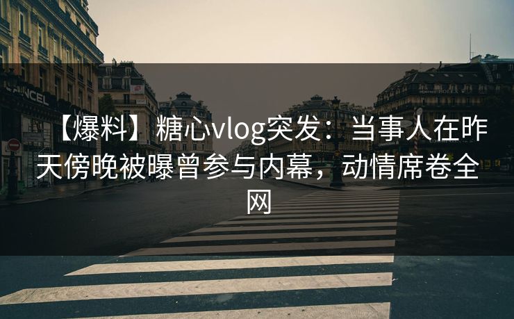 【爆料】糖心vlog突发：当事人在昨天傍晚被曝曾参与内幕，动情席卷全网