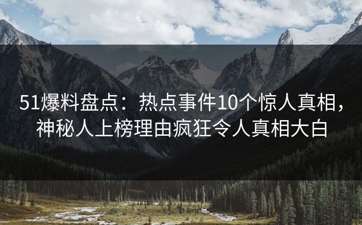 51爆料盘点：热点事件10个惊人真相，神秘人上榜理由疯狂令人真相大白