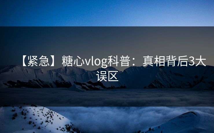 【紧急】糖心vlog科普：真相背后3大误区