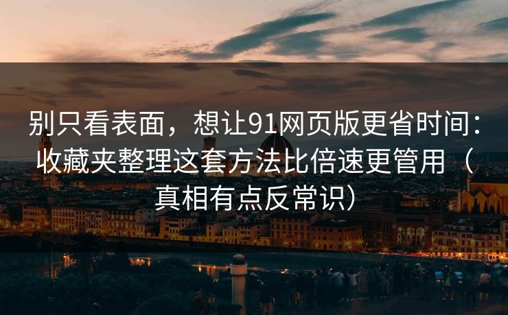 别只看表面,想让91网页版更省时间:收藏夹整理这套方法比倍速更管用(真相有点反常识) 别只看表面,想让91网页版更省时间:收藏夹整理这套方法比倍速更管用(真相有点反常识)
