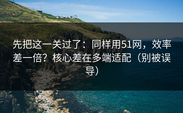 先把这一关过了:同样用51网,效率差一倍?核心差在多端适配(别被误导) 先把这一关过了:同样用51网,效率差一倍?核心差在多端适配(别被误导)