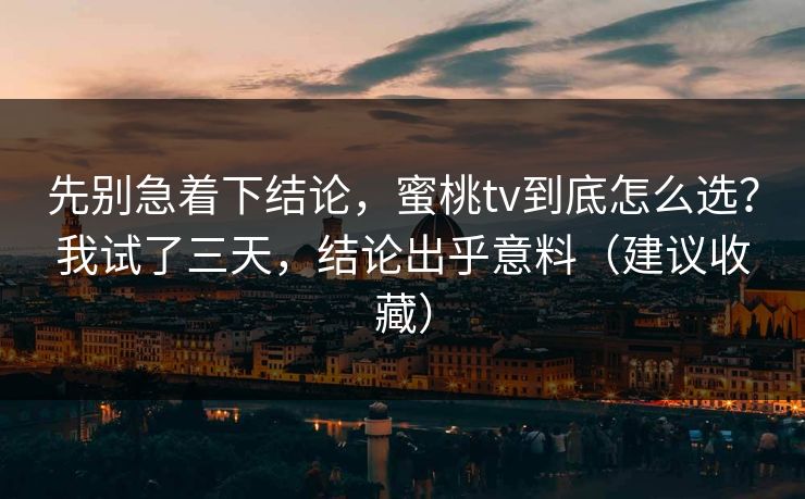 先别急着下结论,蜜桃tv到底怎么选?我试了三天,结论出乎意料(建议收藏) 先别急着下结论,蜜桃tv到底怎么选?我试了三天,结论出乎意料(建议收藏)