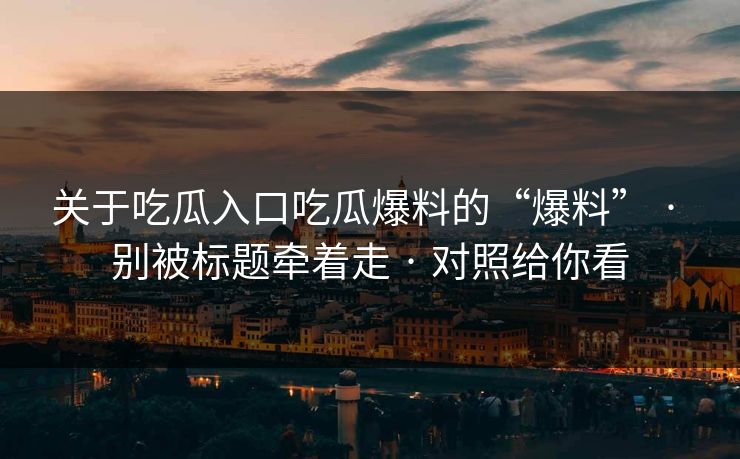 关于吃瓜入口吃瓜爆料的“爆料” · 别被标题牵着走 · 对照给你看
