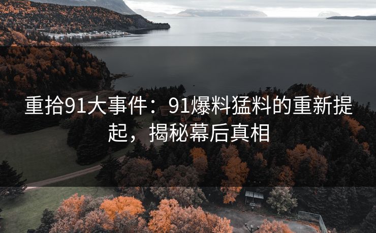 重拾91大事件:91爆料猛料的重新提起,揭秘幕后真相 重拾91大事件:91爆料猛料的重新提起,揭秘幕后真相