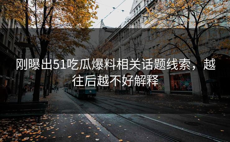 刚曝出51吃瓜爆料相关话题线索,越往后越不好解释 刚曝出51吃瓜爆料相关话题线索,越往后越不好解释