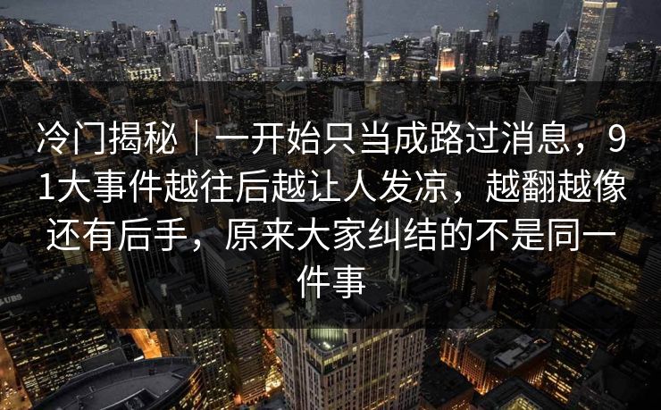 冷门揭秘|一开始只当成路过消息,91大事件越往后越让人发凉,越翻越像还有后手,原来大家纠结的不是同一件事 冷门揭秘|一开始只当成路过消息,91大事件越往后越让人发凉,越翻越像还有后手,原来大家纠结的不是同一件事