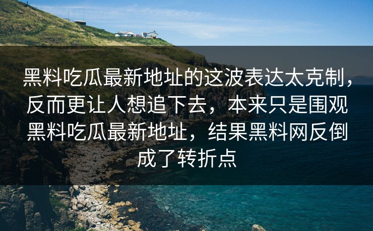 黑料吃瓜最新地址的这波表达太克制,反而更让人想追下去,本来只是围观黑料吃瓜最新地址,结果黑料网反倒成了转折点 黑料吃瓜最新地址的这波表达太克制,反而更让人想追下去,本来只是围观黑料吃瓜最新地址,结果黑料网反倒成了转折点
